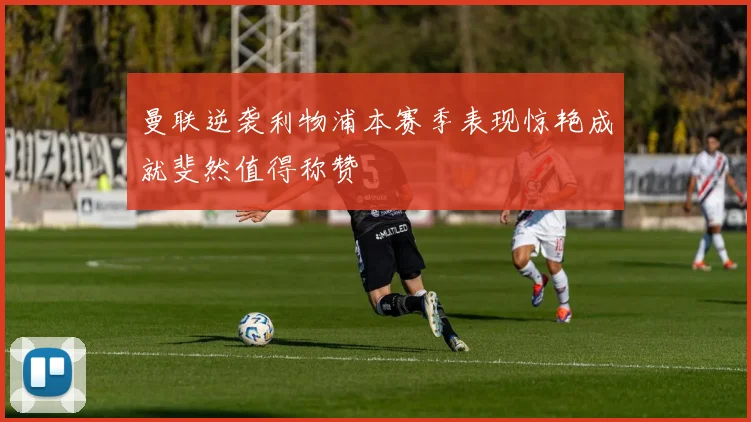 曼联逆袭利物浦本赛季表现惊艳成就斐然值得称赞