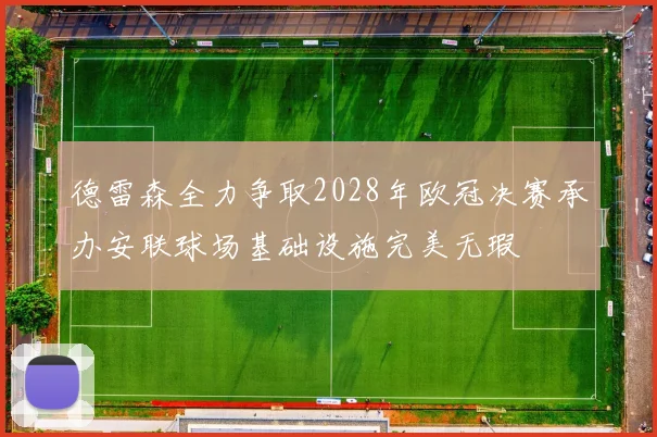 德雷森全力争取2028年欧冠决赛承办安联球场基础设施完美无瑕