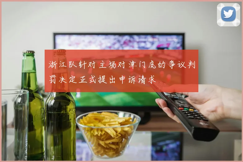 浙江队针对主场对津门虎的争议判罚决定正式提出申诉请求