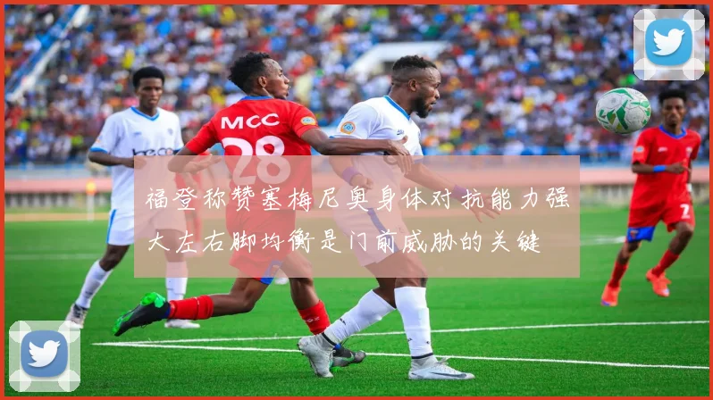 福登称赞塞梅尼奥身体对抗能力强大左右脚均衡是门前威胁的关键