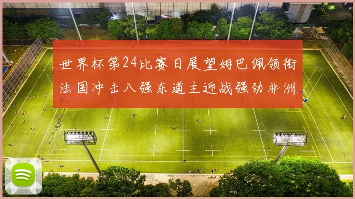 世界杯第24比赛日展望姆巴佩领衔法国冲击八强东道主迎战强劲非洲对手