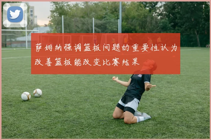 萨姆纳强调篮板问题的重要性认为改善篮板能改变比赛结果