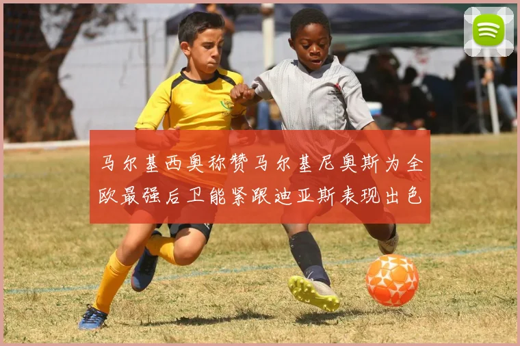 马尔基西奥称赞马尔基尼奥斯为全欧最强后卫能紧跟迪亚斯表现出色