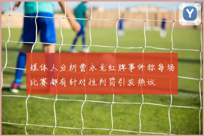 媒体人分析曹永竞红牌事件称每场比赛都有针对性判罚引发热议