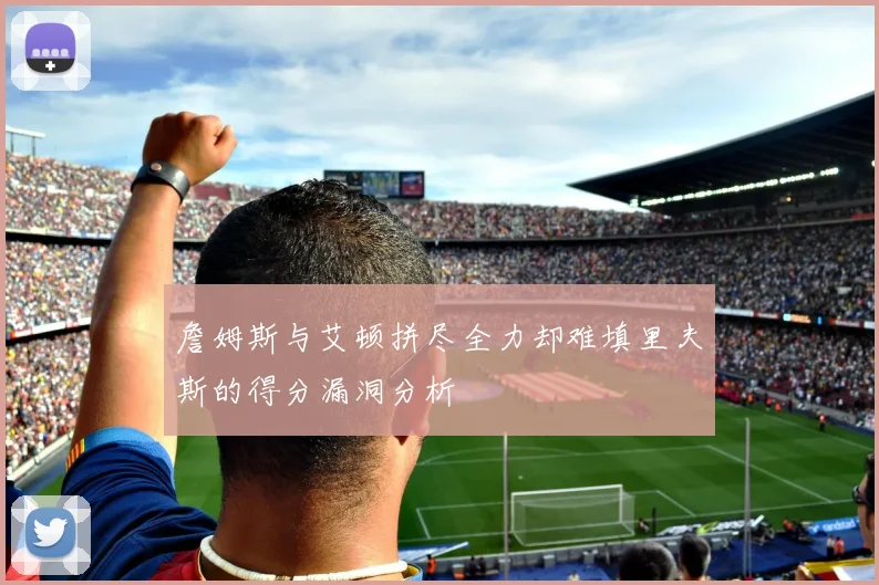 詹姆斯与艾顿拼尽全力却难填里夫斯的得分漏洞分析