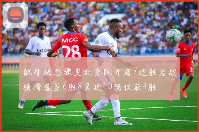 航母状态骤变北京队开局7连胜后战绩滑落至6胜8负近10场仅获4胜