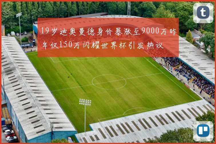 19岁迪奥曼德身价暴涨至9000万昨年仅150万闪耀世界杯引发热议
