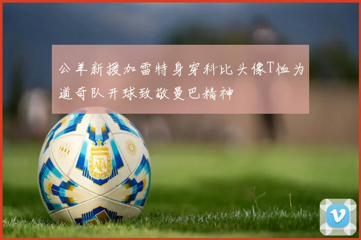 公羊新援加雷特身穿科比头像T恤为道奇队开球致敬曼巴精神