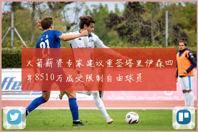 火箭薪资专家建议重签塔里伊森四年8510万成受限制自由球员