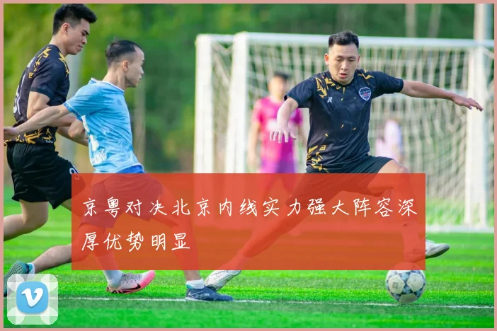 京粤对决北京内线实力强大阵容深厚优势明显