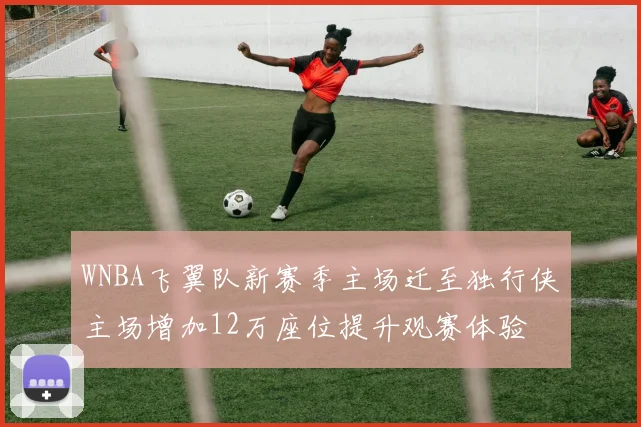 WNBA飞翼队新赛季主场迁至独行侠主场增加12万座位提升观赛体验