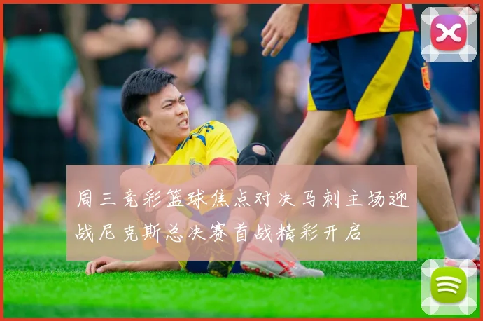 周三竞彩篮球焦点对决马刺主场迎战尼克斯总决赛首战精彩开启