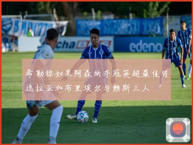 希勒称如果阿森纳夺冠英超最佳将选拉亚加布里埃尔与赖斯三人