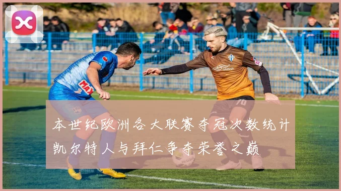 本世纪欧洲各大联赛夺冠次数统计凯尔特人与拜仁争夺荣誉之巅