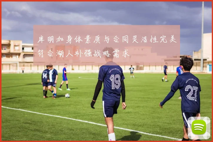 库明加身体素质与合同灵活性完美符合湖人补强战略需求