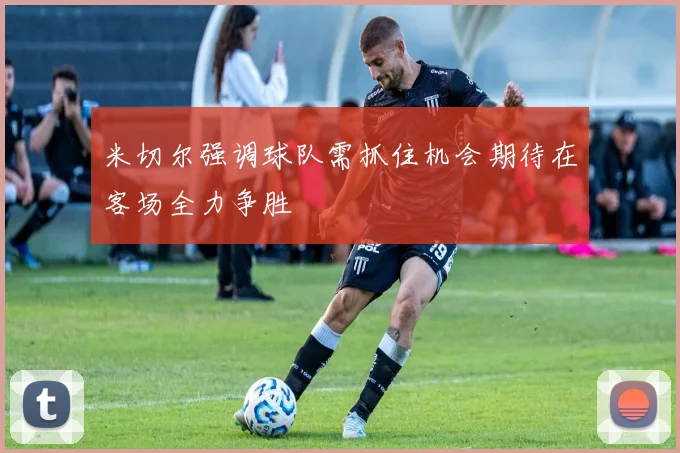 米切尔强调球队需抓住机会期待在客场全力争胜