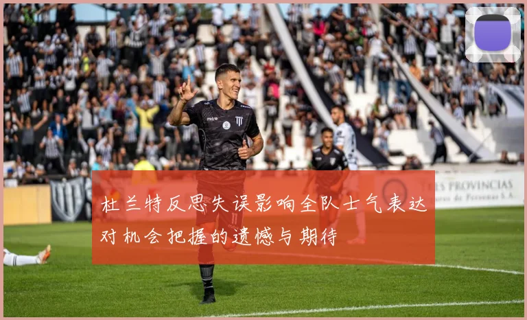 杜兰特反思失误影响全队士气表达对机会把握的遗憾与期待