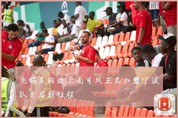 无锡吴钩边卫尚可风正式加盟宁波队开启新征程