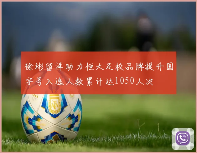 徐彬留洋助力恒大足校品牌提升国字号入选人数累计达1050人次
