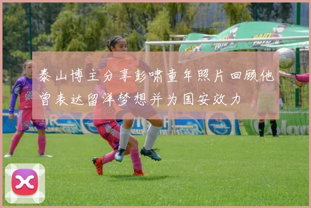 泰山博主分享彭啸童年照片回顾他曾表达留洋梦想并为国安效力