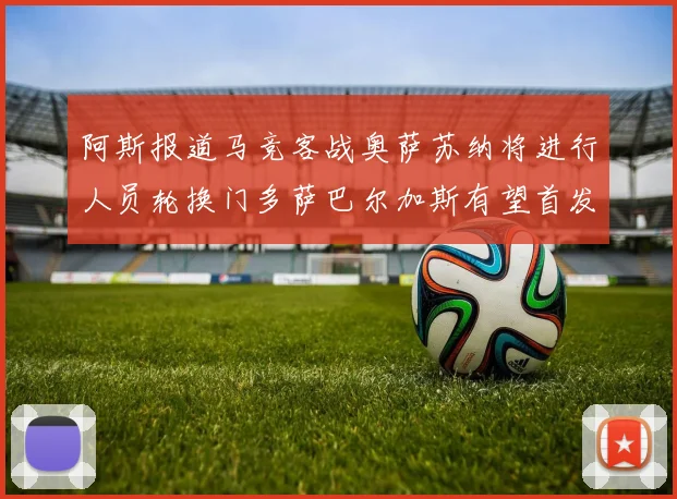 阿斯报道马竞客战奥萨苏纳将进行人员轮换门多萨巴尔加斯有望首发出场