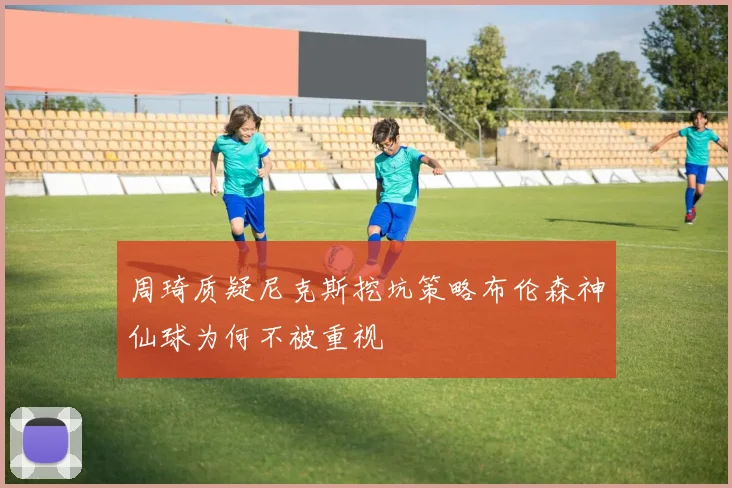 周琦质疑尼克斯挖坑策略布伦森神仙球为何不被重视
