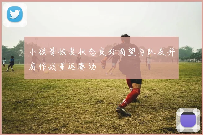 小孩哥恢复状态良好渴望与队友并肩作战重返赛场