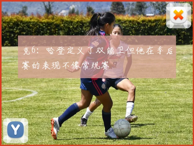克6：哈登定义了双能卫但他在季后赛的表现不像常规赛