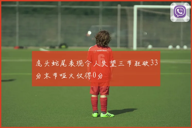 虎头蛇尾表现令人失望三节狂砍33分末节哑火仅得0分