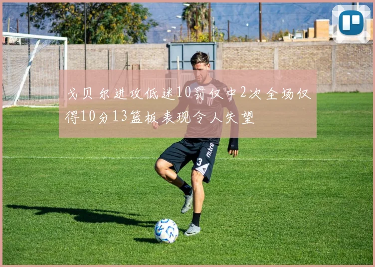 戈贝尔进攻低迷10罚仅中2次全场仅得10分13篮板表现令人失望