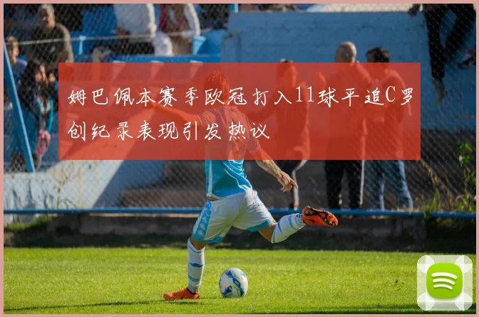 姆巴佩本赛季欧冠打入11球平追C罗创纪录表现引发热议